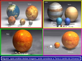 Alguém, após análise destas imagens, pode considerar a Terra o centro do Universo? 