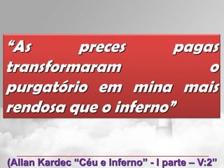 “As      preces       pagas
transformaram             o
purgatório em mina mais
rendosa que o inferno”


(Allan Kardec “Céu e Inferno” - I parte – V:2”
 