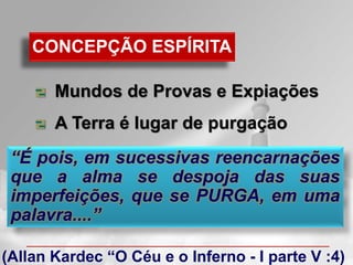 CONCEPÇÃO ESPÍRITA

       Mundos de Provas e Expiações
       A Terra é lugar de purgação
 “É pois, em sucessivas reencarnações
 que a alma se despoja das suas
 imperfeições, que se PURGA, em uma
 palavra....”

(Allan Kardec “O Céu e o Inferno - I parte V :4)
 