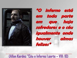 “O inferno está
                     em toda parte
                     em que haja
                     sofredores e o céu
                     igualmente onde
                     houver      almas
                     felizes”

(Allan Kardec “Céu e Inferno I parte – VIII: 10)
 