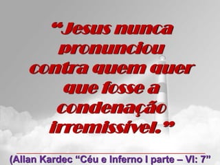 “Jesus nunca
       pronunciou
    contra quem quer
        que fosse a
       condenação
      irremissível.”
(Allan Kardec “Céu e Inferno I parte – VI: 7”
 