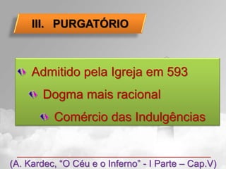 III. PURGATÓRIO



     Admitido pela Igreja em 593
        Dogma mais racional
          Comércio das Indulgências


(A. Kardec, “O Céu e o Inferno” - I Parte – Cap.V)
 