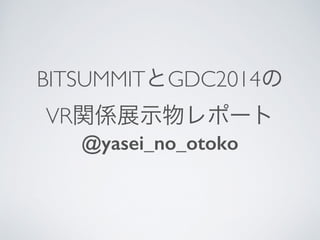 BITSUMMITとGDC2014の	

VR関係展示物レポート
@yasei_no_otoko
 