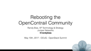 1
Rebooting the
OpenContrail Community
Randy Bias, VP Technology & Strategy
Juniper Networks
@randybias
May 10th, 2017 - OCUG - OpenStack Summit
 