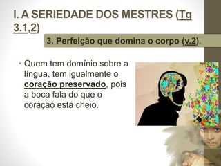 I. A SERIEDADE DOS MESTRES (Tg 
3.1,2) 
• Quem tem domínio sobre a 
língua, tem igualmente o 
coração preservado, pois 
a boca fala do que o 
coração está cheio. 
Pr. Moisés Sampaio de Paula 
21 
3. Perfeição que domina o corpo (v.2). 
 