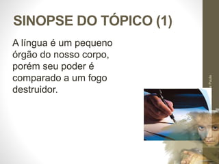 SINOPSE DO TÓPICO (1) 
Pr. Moisés Sampaio de Paula 
23 
A língua é um pequeno 
órgão do nosso corpo, 
porém seu poder é 
comparado a um fogo 
destruidor. 
 