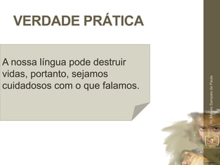 VERDADE PRÁTICA 
Pr. Moisés Sampaio de Paula 
3 
A nossa língua pode destruir 
vidas, portanto, sejamos 
cuidadosos com o que falamos. 
 