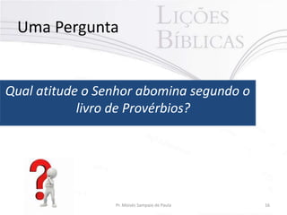 Uma Pergunta

Qual atitude o Senhor abomina segundo o
livro de Provérbios?

Pr. Moisés Sampaio de Paula

16

 