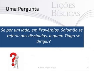 Uma Pergunta

Se por um lado, em Provérbios, Salomão se
referiu aos discípulos, a quem Tiago se
dirigiu?

Pr. Moisés Sampaio de Paula

23

 