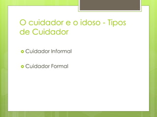 O cuidador e o idoso - Tipos
de Cuidador
 Cuidador Informal
 Cuidador Formal
 