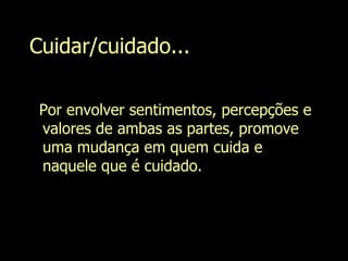 Cuidar/cuidado... Por envolver sentimentos, percepções e valores de ambas as partes, promove uma mudança em quem cuida e naquele que é cuidado.   Evanilda Carvalho 