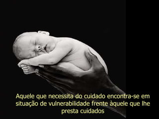 Aquele que necessita do cuidado encontra-se em situação de vulnerabilidade frente àquele que lhe presta cuidados Evanilda Carvalho 