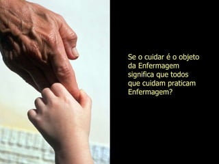 Se o cuidar é o objeto da Enfermagem significa que todos que cuidam praticam Enfermagem? Evanilda Carvalho 