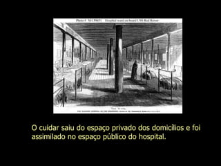 O cuidar saiu do espaço privado dos domicílios e foi assimilado no espaço público do hospital. Evanilda Carvalho 