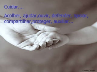 Cuidar.... Acolher, ajudar,ouvir, defender, apoiar, compartilhar,proteger, auxiliar... Evanilda Carvalho 