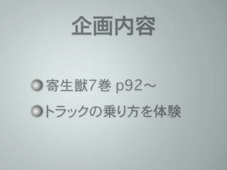 企画内容 
寄生獣7巻 p92〜 
トラックの乗り方を体験 
 