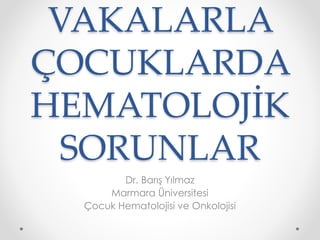 VAKALARLA
ÇOCUKLARDA
HEMATOLOJİK
SORUNLAR
Dr. Barış Yılmaz
Marmara Üniversitesi
Çocuk Hematolojisi ve Onkolojisi
 