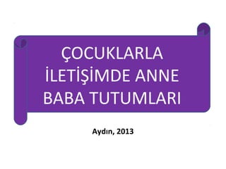 ÇOCUKLARLA
İLETİŞİMDE ANNE
BABA TUTUMLARI
     Aydın, 2013
 