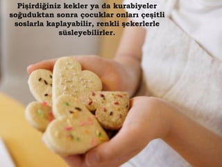 Pişirdiğiniz kekler ya da kurabiyeler
soğuduktan sonra çocuklar onları çeşitli
 soslarla kaplayabilir, renkli şekerlerle
             süsleyebilirler.
 