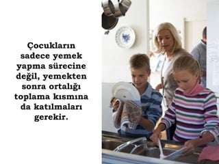 Çocukların
  sadece yemek
 yapma sürecine
değil, yemekten
  sonra ortalığı
toplama kısmına
  da katılmaları
     gerekir.
 