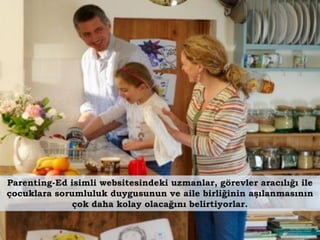 Parenting-Ed isimli websitesindeki uzmanlar, görevler aracılığı ile
çocuklara sorumluluk duygusunun ve aile birliğinin aşılanmasının
              çok daha kolay olacağını belirtiyorlar.
 