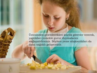 Üstesinden gelebilecekleri küçük görevler vererek,
yaptıkları yemekle gurur duymalarını
sağlayabilirsiniz. Böylece yeme alışkanlıkları da
daha sağlıklı gelişecektir.
 
