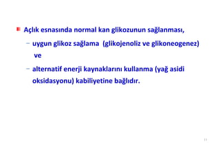 Açlık esnasında normal kan glikozunun sağlanması,
–   uygun glikoz sağlama (glikojenoliz ve glikoneogenez)
    ve
–   alternatif enerji kaynaklarını kullanma (yağ asidi
    oksidasyonu) kabiliyetine bağlıdır.




                                                           11
 
