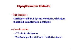 Hipogliseminin Tedavisi

– İlaç tedavisi :
  Kortikosteroidler, Büyüme Hormonu, Glukagon,
  Diazoksid, Somatostatin analogları

– Cerrahi tedavi
    Tümörün eksizyonu
    Subtotal pankreatektomi (% 85-90'ı çıkarılır).



                                                      34
 