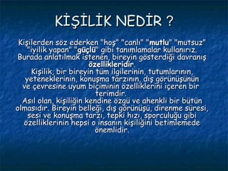 KİŞİLİK NEDİR ?
 Kişilerden söz ederken "hoş" "canlı" "mutlu" "mutsuz"
    "iyilik yapan" "güçlü" gibi tanımlamalar kullan...