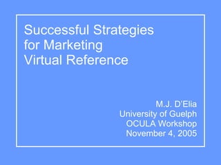 Successful Strategies
for Marketing
Virtual Reference


                         M.J. D’Elia
               University of Guelph
                OCULA Workshop
                November 4, 2005
 