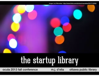 ocula 2013 fall conference ottawa public librarym.j. d’elia
the startup library
image: (cc) Manzabar http://www.ﬂickr.com/photos/manzabar/5317712005/
 