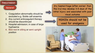 1. Coagulation abnormality should be
excluded e.g. Sickle cell anaemia
2. Any current anticoagulant therapy
should be discontinued
3. Hospital admission; in case of large
hyphaema
4. Bed rest in sitting or semi upright
position
 