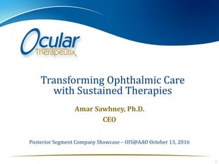 Amar Sawhney, Ph.D.
CEO
1
Transforming Ophthalmic Care
with Sustained Therapies
Posterior Segment Company Showcase – OIS@AAO October 13, 2016
 
