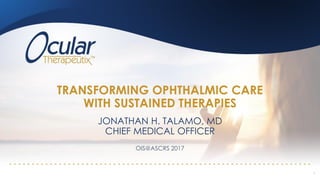 TRANSFORMING OPHTHALMIC CARE
WITH SUSTAINED THERAPIES
JONATHAN H. TALAMO, MD
CHIEF MEDICAL OFFICER
1
OIS@ASCRS 2017
 