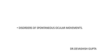 • DISORDERS OF SPONTANEOUS OCULAR MOVEMENTS.
DR.DEVASHISH GUPTA
 