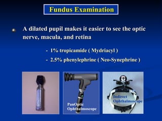 A dilated pupil makes it easier to see the optic nerve, macula, and retina -  1% tropicamide ( Mydriacyl ) -  2.5% phenylephrine ( Neo-Synephrine ) Fundus Examination PanOptic Ophthalmoscope Indirect Ophthalmoscope 