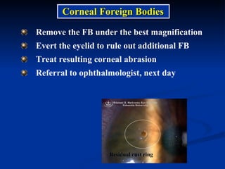 Remove the FB under the best magnification Evert the eyelid to rule out additional FB Treat resulting corneal abrasion Referral to ophthalmologist, next day Residual rust ring Corneal Foreign Bodies 