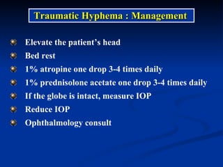 Elevate the patient’s head Bed rest 1% atropine one drop 3-4 times daily 1% prednisolone acetate one drop 3-4 times daily If the globe is intact, measure IOP Reduce IOP Ophthalmology consult Traumatic Hyphema : Management 