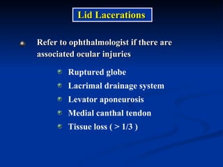 Refer to ophthalmologist if there are  associated ocular injuries Lid Lacerations Ruptured globe Lacrimal drainage system Levator aponeurosis Medial canthal tendon Tissue loss ( > 1/3 ) 