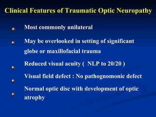 Clinical Features of Traumatic Optic Neuropathy Most commonly unilateral May be overlooked in setting of significant globe or maxillofacial trauma Reduced visual acuity (  NLP to 20/20 ) Visual field defect : No pathognomonic defect Normal optic disc with development of optic atrophy  