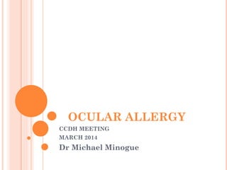 OCULAR ALLERGY
CCDH MEETING
MARCH 2014
Dr Michael Minogue
 