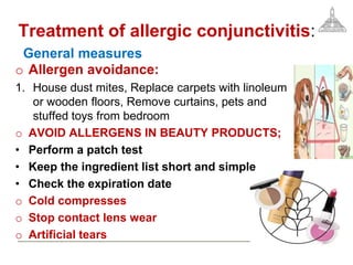 Treatment of allergic conjunctivitis:
General measures
o Allergen avoidance:
1. House dust mites, Replace carpets with linoleum
or wooden floors, Remove curtains, pets and
stuffed toys from bedroom
o AVOID ALLERGENS IN BEAUTY PRODUCTS;
• Perform a patch test
• Keep the ingredient list short and simple
• Check the expiration date
o Cold compresses
o Stop contact lens wear
o Artificial tears
 