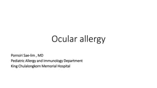 Ocular allergy
Pornsiri Sae-lim , MD
Pediatric Allergy and Immunology Department
King Chulalongkorn Memorial Hospital
 