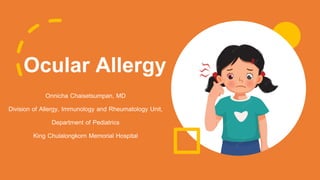 Ocular Allergy
Onnicha Chaisetsumpan, MD
Division of Allergy, Immunology and Rheumatology Unit,
Department of Pediatrics
King Chulalongkorn Memorial Hospital
 