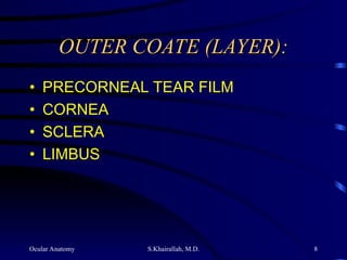 Ocular Anatomy S.Khairallah, M.D. 8
OUTER COATE (LAYER):
OUTER COATE (LAYER):
• PRECORNEAL TEAR FILM
• CORNEA
• SCLERA
• LIMBUS
 