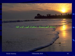 Ocular Anatomy S.Khairallah, M.D. 83
‫اليك‬ ‫أتوب‬ ‫و‬ ‫اللهم‬ ‫استغفرك‬.. ‫وبحمدك‬ ‫اللهم‬ ‫سبحانك‬
 