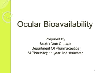 Ocular Bioavailability
Prepared By
Sneha Arun Chavan
Department Of Pharmaceutics
M Pharmacy 1st year IInd semester
1
 