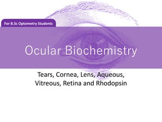 Ocular Biochemistry
Tears, Cornea, Lens, Aqueous,
Vitreous, Retina and Rhodopsin
For B.Sc Optometry Students
 