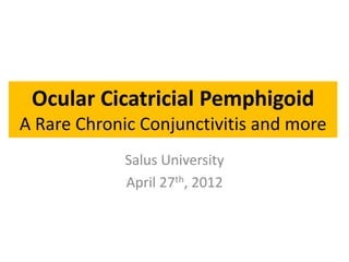 Ocular Cicatricial Pemphigoid
A Rare Chronic Conjunctivitis and more
Salus University
April 27th, 2012
 