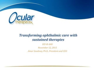 OIS @ AAO
November 12, 2015
Amar Sawhney, Ph.D., President and CEO
Transforming ophthalmic care with
sustained therapies
 